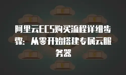 阿里云ECS购买流程详细步骤：从零开始搭建专属云服务器