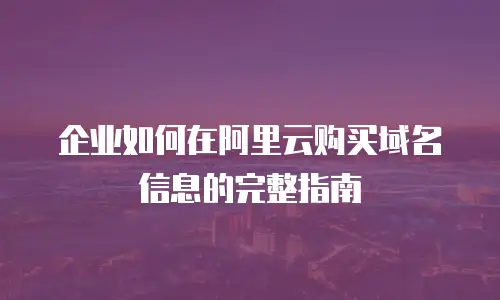 企业如何在阿里云购买域名信息的完整指南