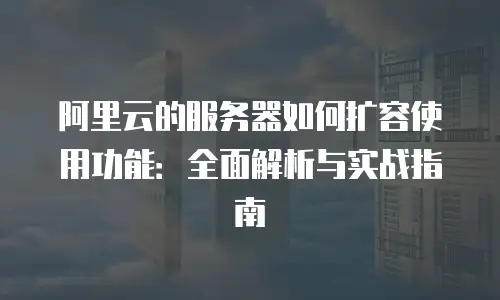 阿里云的服务器如何扩容使用功能：全面解析与实战指南
