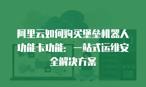 阿里云如何购买堡垒机器人功能卡功能：一站式运维安全解决方案