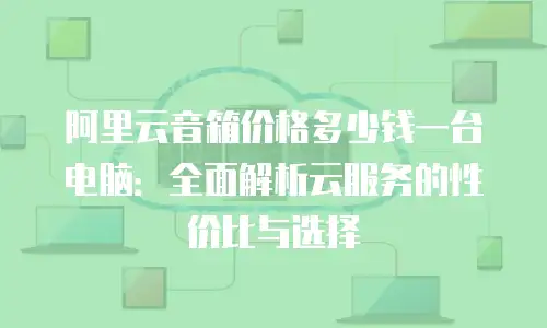 阿里云音箱价格多少钱一台电脑：全面解析云服务的性价比与选择