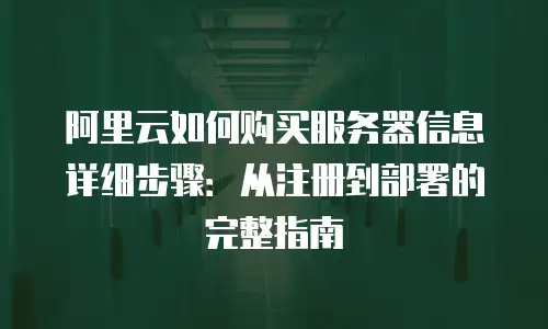 阿里云如何购买服务器信息详细步骤：从注册到部署的完整指南