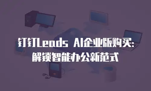 钉钉Leads AI企业版购买：解锁智能办公新范式