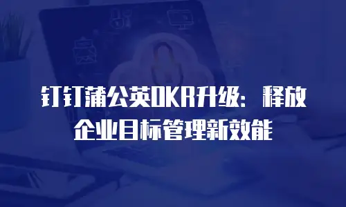 钉钉蒲公英OKR升级：释放企业目标管理新效能