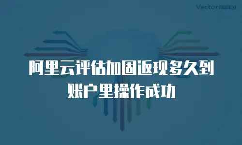 阿里云评估加固返现多久到账户里操作成功