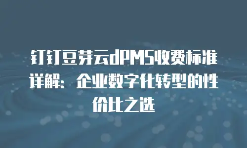 钉钉豆芽云dPMS收费标准详解：企业数字化转型的性价比之选