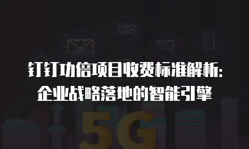钉钉功倍项目收费标准解析：企业战略落地的智能引擎