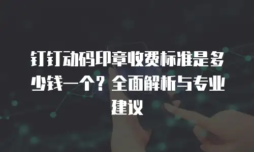 钉钉动码印章收费标准是多少钱一个？全面解析与专业建议