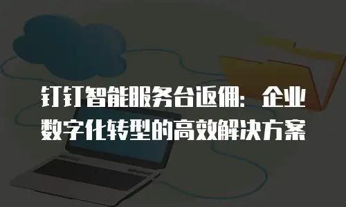 钉钉智能服务台返佣：企业数字化转型的高效解决方案