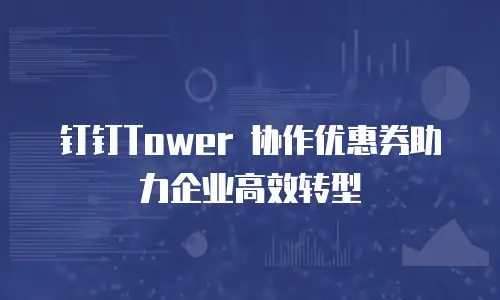钉钉Tower 协作优惠券助力企业高效转型