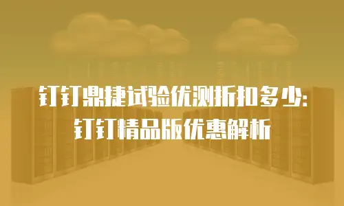 钉钉鼎捷试验优测折扣多少：钉钉精品版优惠解析