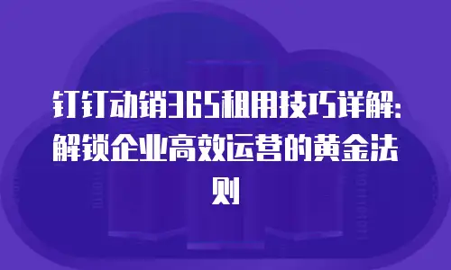 钉钉动销365租用技巧详解：解锁企业高效运营的黄金法则