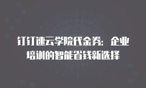 钉钉速云学院代金券：企业培训的智能省钱新选择