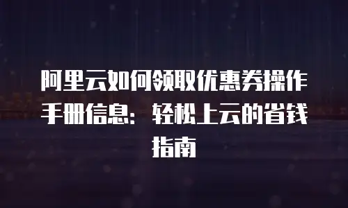 阿里云如何领取优惠券操作手册信息：轻松上云的省钱指南