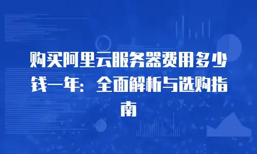 购买阿里云服务器费用多少钱一年：全面解析与选购指南