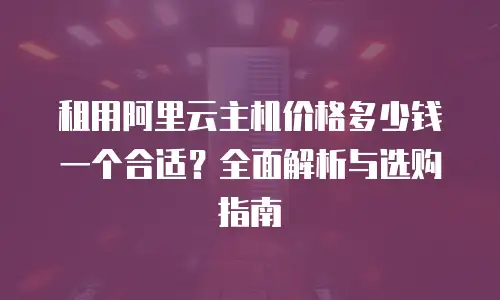 租用阿里云主机价格多少钱一个合适？全面解析与选购指南