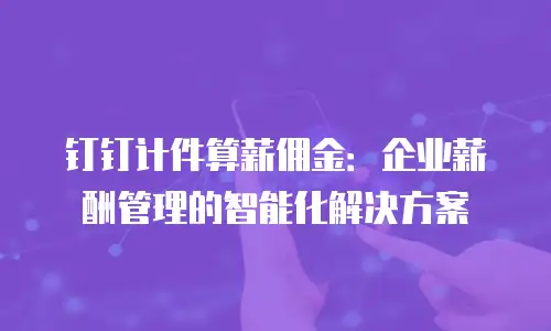 钉钉计件算薪佣金：企业薪酬管理的智能化解决方案