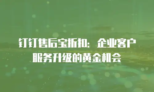 钉钉售后宝折扣：企业客户服务升级的黄金机会