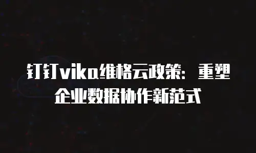 钉钉vika维格云政策：重塑企业数据协作新范式