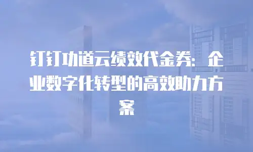 钉钉功道云绩效代金券：企业数字化转型的高效助力方案