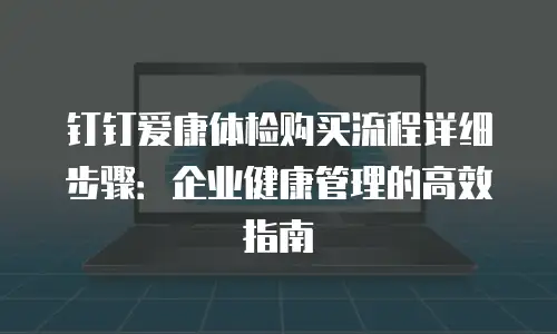 钉钉爱康体检购买流程详细步骤：企业健康管理的高效指南