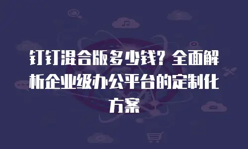 钉钉混合版多少钱？全面解析企业级办公平台的定制化方案