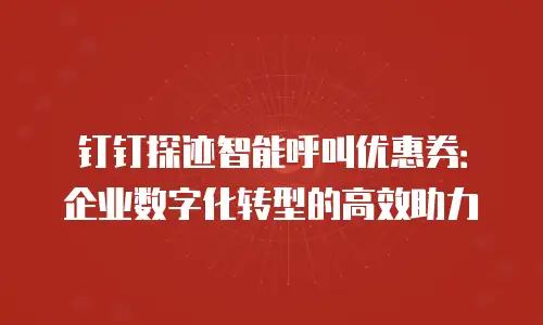钉钉探迹智能呼叫优惠券：企业数字化转型的高效助力