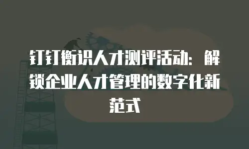 钉钉衡识人才测评活动：解锁企业人才管理的数字化新范式