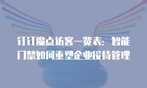 钉钉魔点访客一览表：智能门禁如何重塑企业接待管理