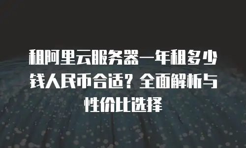 租阿里云服务器一年租多少钱人民币合适？全面解析与性价比选择