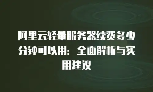 阿里云轻量服务器续费多少分钟可以用：全面解析与实用建议