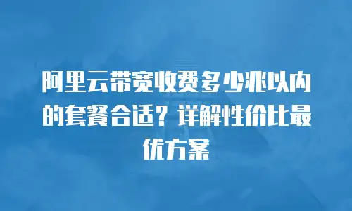 阿里云带宽收费多少兆以内的套餐合适？详解性价比最优方案