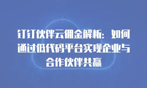 钉钉伙伴云佣金解析：如何通过低代码平台实现企业与合作伙伴共赢