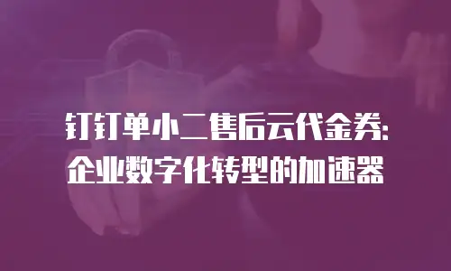 钉钉单小二售后云代金券：企业数字化转型的加速器