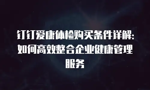 钉钉爱康体检购买条件详解：如何高效整合企业健康管理服务