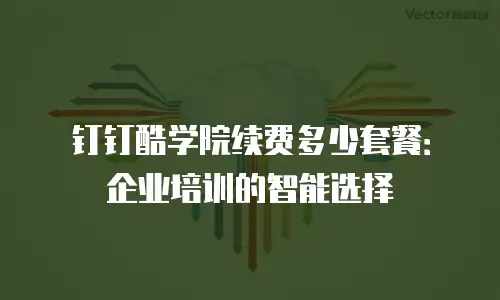 钉钉酷学院续费多少套餐：企业培训的智能选择
