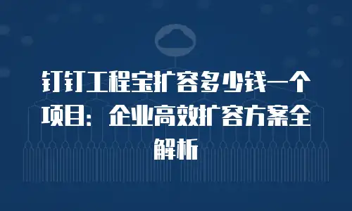钉钉工程宝扩容多少钱一个项目：企业高效扩容方案全解析