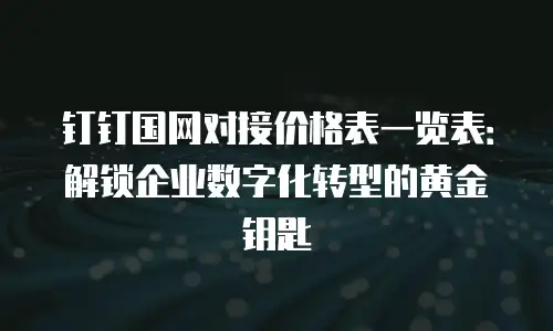 钉钉国网对接价格表一览表：解锁企业数字化转型的黄金钥匙