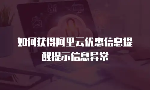 如何获得阿里云优惠信息提醒提示信息异常