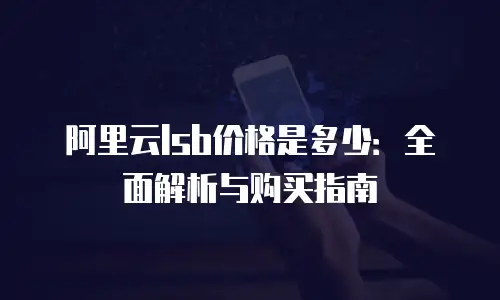 阿里云lsb价格是多少：全面解析与购买指南