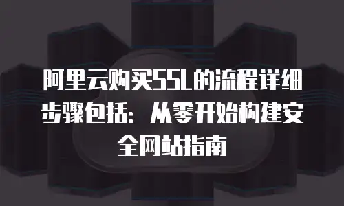 阿里云购买SSL的流程详细步骤包括：从零开始构建安全网站指南