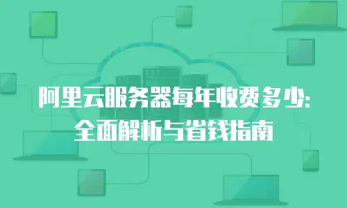 阿里云服务器每年收费多少：全面解析与省钱指南