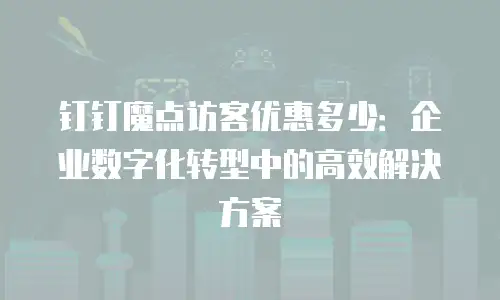 钉钉魔点访客优惠多少：企业数字化转型中的高效解决方案