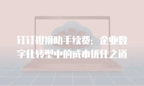 钉钉橙狮助手续费：企业数字化转型中的成本优化之道