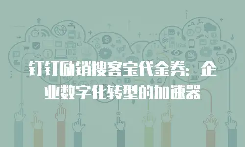 钉钉励销搜客宝代金券：企业数字化转型的加速器