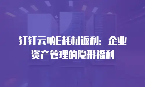 钉钉云呐E耗材返利：企业资产管理的隐形福利
