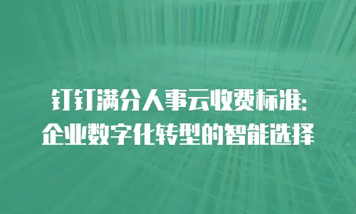 钉钉满分人事云收费标准：企业数字化转型的智能选择