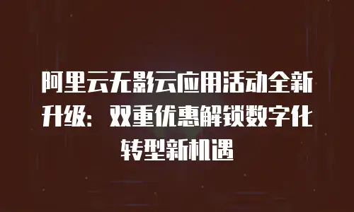 阿里云无影云应用活动全新升级：双重优惠解锁数字化转型新机遇