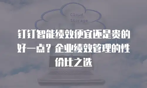 钉钉智能绩效便宜还是贵的好一点？企业绩效管理的性价比之选