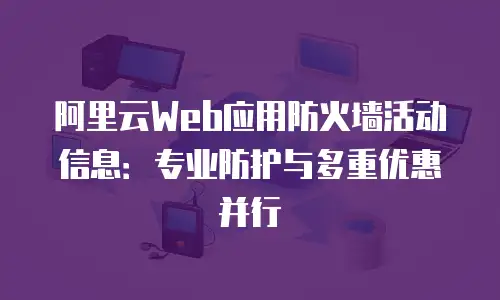 阿里云Web应用防火墙活动信息：专业防护与多重优惠并行
